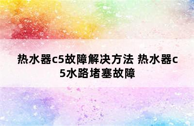 热水器c5故障解决方法 热水器c5水路堵塞故障